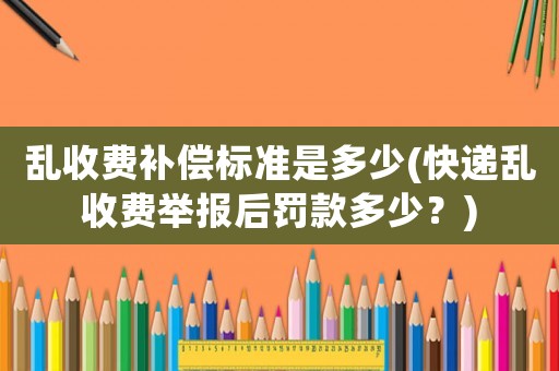 亂收費補償標準是多少(快遞亂收費舉報后罰款多少？)