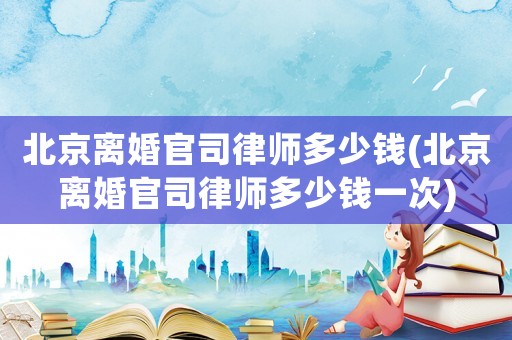 北京離婚官司律師多少錢(北京離婚官司律師多少錢一次)