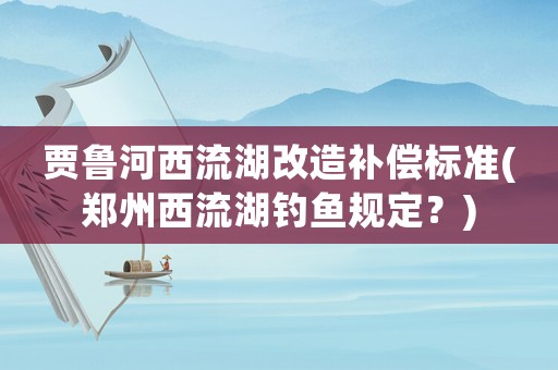 賈魯河西流湖改造補償標準(鄭州西流湖釣魚規定？)