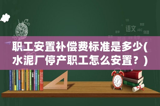 職工安置補償費標準是多少(水泥廠停產(chǎn)職工怎么安置？)