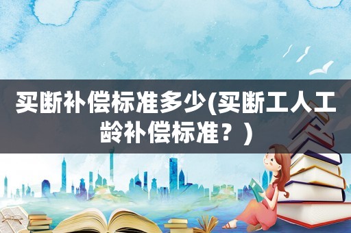買斷補償標準多少(買斷工人工齡補償標準？)