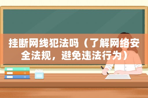 掛斷網(wǎng)線犯法嗎（了解網(wǎng)絡(luò)安全法規(guī)，避免違法行為）