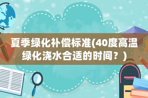 夏季綠化補償標準(40度高溫綠化澆水合適的時間？)