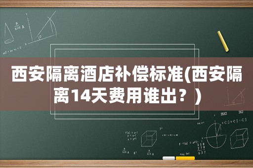 西安隔離酒店補償標準(西安隔離14天費用誰出？)