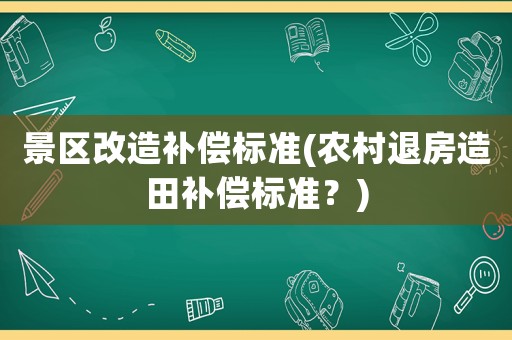 景區改造補償標準(農村退房造田補償標準？)