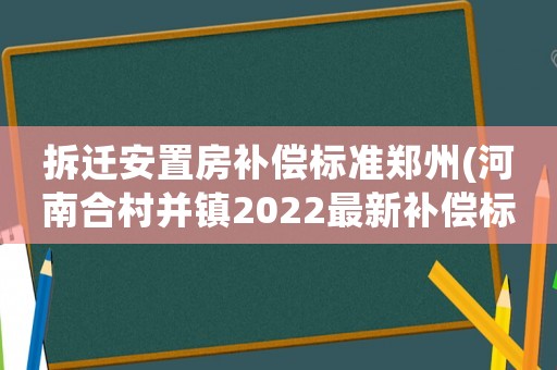 拆遷安置房補(bǔ)償標(biāo)準(zhǔn)鄭州(河南合村并鎮(zhèn)2022最新補(bǔ)償標(biāo)準(zhǔn))