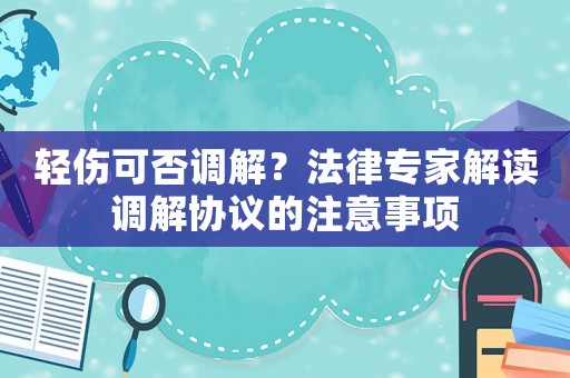 輕傷可否調解？法律專家解讀調解協議的注意事項