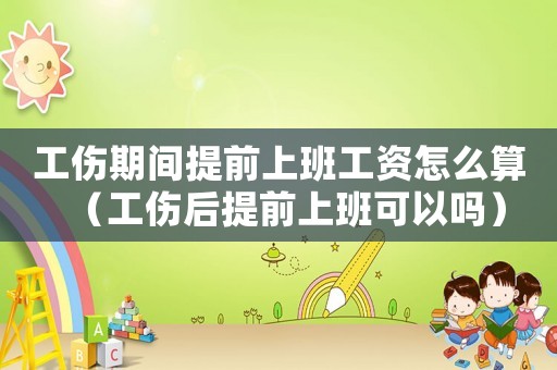 工傷期間提前上班工資怎么算（工傷后提前上班可以嗎）