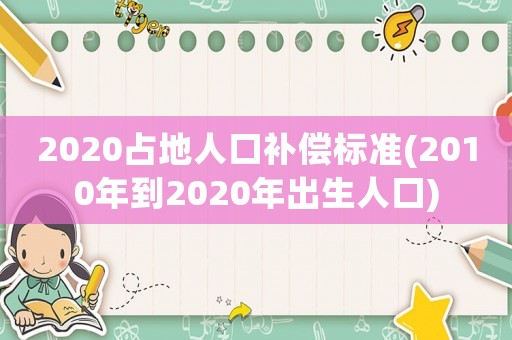 2020占地人口補償標準(2010年到2020年出生人口)