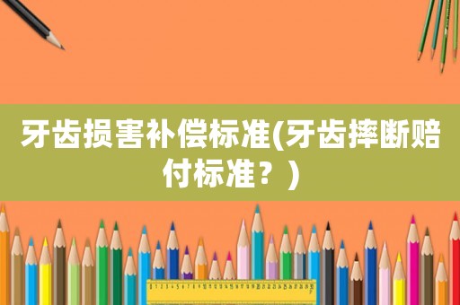 牙齒損害補償標準(牙齒摔斷賠付標準？)