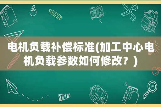 電機負載補償標準(加工中心電機負載參數如何修改？)