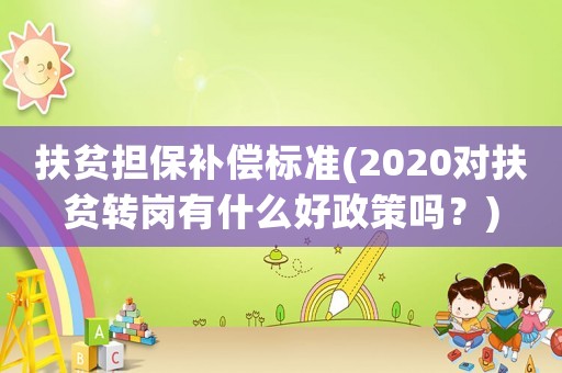 扶貧擔保補償標準(2020對扶貧轉崗有什么好政策嗎？)