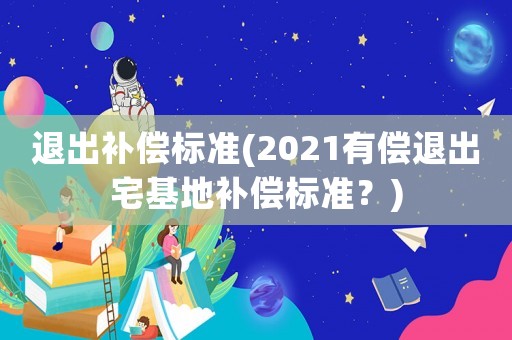 退出補償標準(2021有償退出宅基地補償標準？)