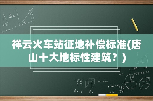 祥云火車站征地補償標準(唐山十大地標性建筑？)