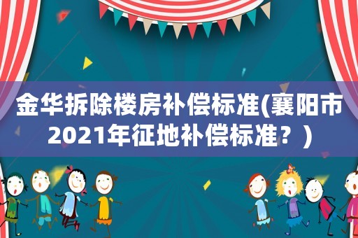 金華拆除樓房補償標準(襄陽市2021年征地補償標準？)