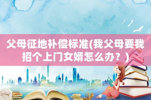 父母征地補償標準(我父母要我招個上門女婿怎么辦？)