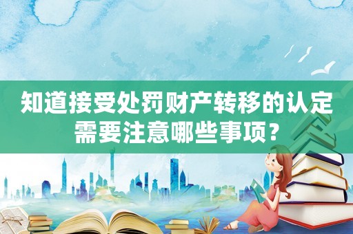 知道接受處罰財產轉移的認定需要注意哪些事項？