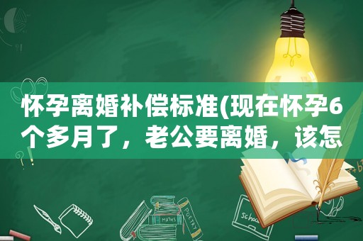 懷孕離婚補(bǔ)償標(biāo)準(zhǔn)(現(xiàn)在懷孕6個(gè)多月了，老公要離婚，該怎么辦？)