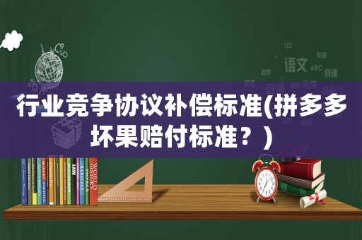 行業(yè)競(jìng)爭協(xié)議補(bǔ)償標(biāo)準(zhǔn)(拼多多壞果賠付標(biāo)準(zhǔn)？)