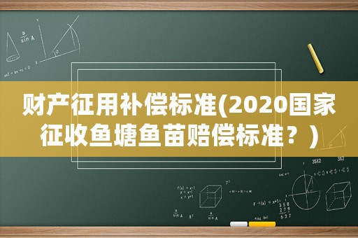 財(cái)產(chǎn)征用補(bǔ)償標(biāo)準(zhǔn)(2020國(guó)家征收魚塘魚苗賠償標(biāo)準(zhǔn)？)