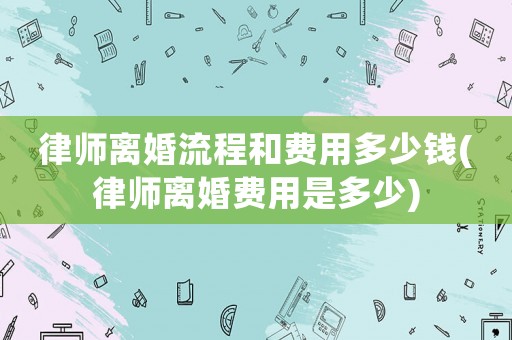 律師離婚流程和費(fèi)用多少錢(qián)(律師離婚費(fèi)用是多少)