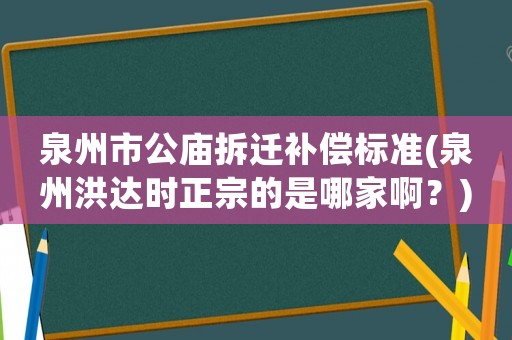 泉州市公廟拆遷補償標準(泉州洪達時正宗的是哪家啊？)