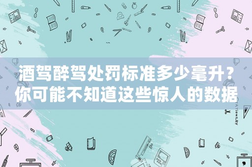 酒駕醉駕處罰標準多少毫升？你可能不知道這些驚人的數(shù)據(jù)