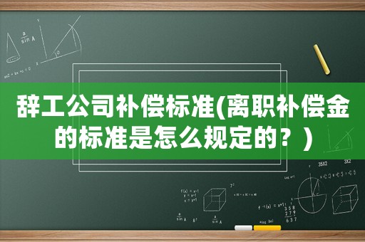 辭工公司補償標準(離職補償金的標準是怎么規定的？)