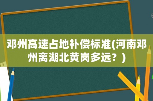 鄧州高速占地補償標準(河南鄧州離湖北黃崗多遠？)