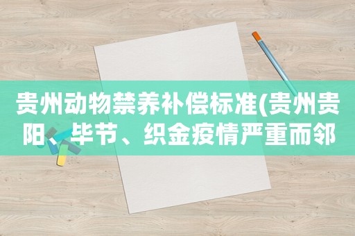 貴州動物禁養補償標準(貴州貴陽、畢節、織金疫情嚴重而鄰市六盤水市暫無疫情要備食物嗎)