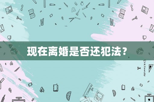現(xiàn)在離婚是否還犯法？