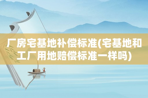 廠房宅基地補(bǔ)償標(biāo)準(zhǔn)(宅基地和工廠用地賠償標(biāo)準(zhǔn)一樣嗎)