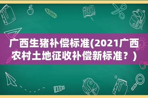 廣西生豬補償標準(2021廣西農村土地征收補償新標準？)