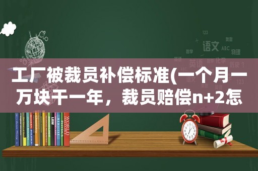 工廠被裁員補償標(biāo)準(zhǔn)(一個月一萬塊干一年，裁員賠償n+2怎么算？)