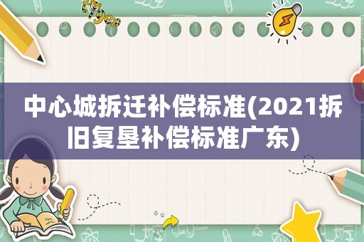 中心城拆遷補(bǔ)償標(biāo)準(zhǔn)(2021拆舊復(fù)墾補(bǔ)償標(biāo)準(zhǔn)廣東)