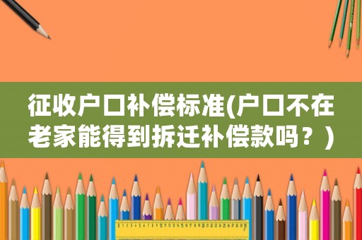 征收戶口補償標準(戶口不在老家能得到拆遷補償款嗎？)