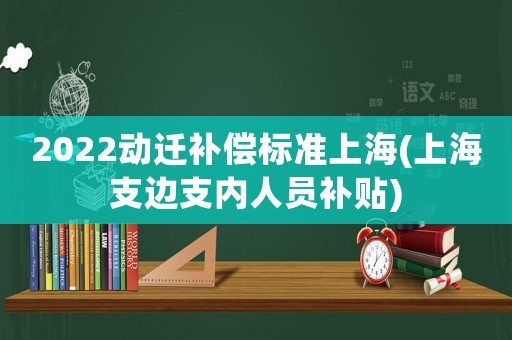 2022動遷補償標準上海(上海支邊支內人員補貼)