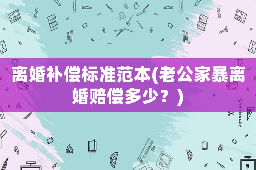 離婚補償標準范本(老公家暴離婚賠償多少？)