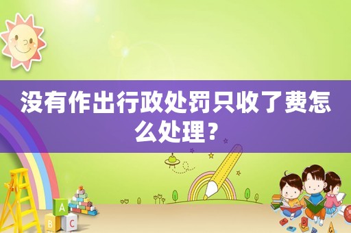 沒有作出行政處罰只收了費(fèi)怎么處理？