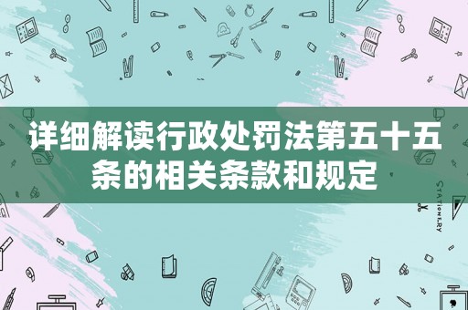 詳細解讀行政處罰法第五十五條的相關條款和規定