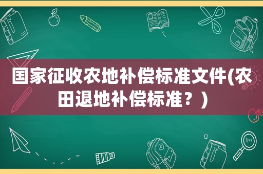 國家征收農地補償標準文件(農田退地補償標準？)