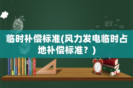 臨時補償標準(風力發電臨時占地補償標準？)
