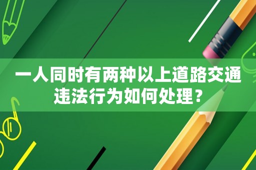 一人同時(shí)有兩種以上道路交通違法行為如何處理？