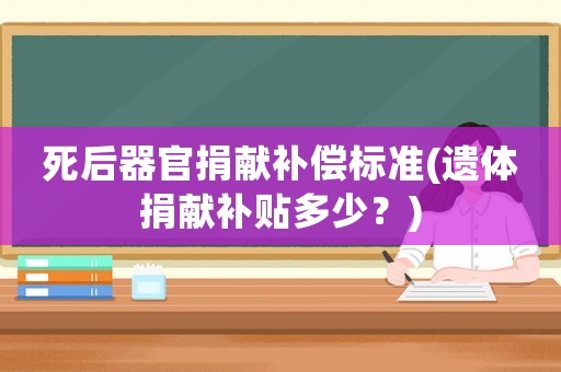 死后器官捐獻補償標準(遺體捐獻補貼多少？)