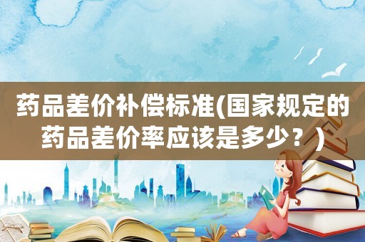 藥品差價補償標準(國家規定的藥品差價率應該是多少？)