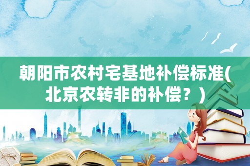 朝陽市農村宅基地補償標準(北京農轉非的補償？)