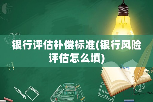 銀行評(píng)估補(bǔ)償標(biāo)準(zhǔn)(銀行風(fēng)險(xiǎn)評(píng)估怎么填)