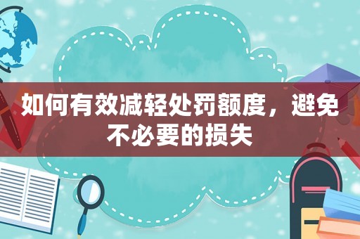 如何有效減輕處罰額度，避免不必要的損失