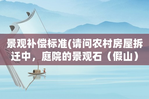 景觀補償標(biāo)準(zhǔn)(請問農(nóng)村房屋拆遷中，庭院的景觀石（假山）和景觀樹如何補償？謝謝？)