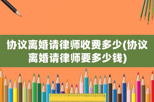 協議離婚請律師收費多少(協議離婚請律師要多少錢)